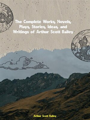 cover image of The Complete Works, Novels, Plays, Stories, Ideas, and Writings of Arthur Scott Bailey